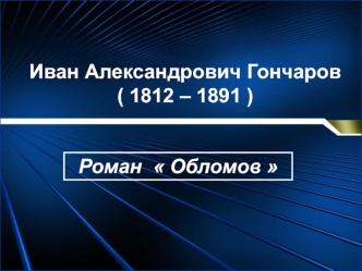 Иван Александрович Гончаров ( 1812 – 1891 ). Роман  Обломов