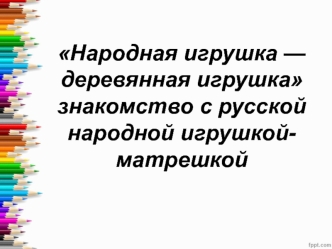 Народная игрушка - деревянная игрушка. Знакомство с русской народной игрушкой-матрешкой