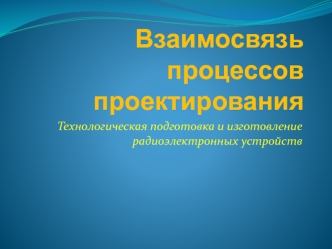 Взаимосвязь процессов проектирования. Технологическая подготовка и изготовление радиоэлектронных устройств