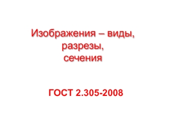 Изображения – виды, разрезы, сечения ГОСТ 2.305-2008