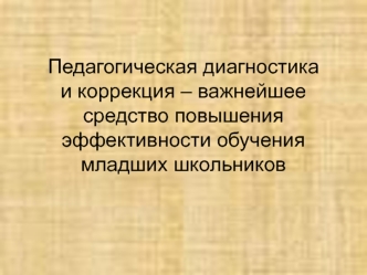 Педагогическая диагностика и коррекция – важнейшее средство повышения эффективности обучения младших школьников