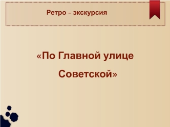 Ретро - экскурсия По главной улице Советской