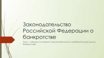 Законодательство РФ о банкротстве. Часть 1 (общие положения о несостоятельности, разбирательство дела о банкротстве)