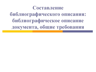 Составление библиографического описания: библиографическое описание документа, общие требования