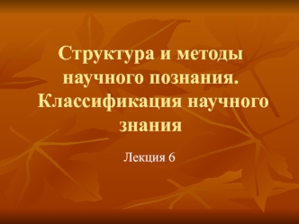 Структура и методы научного познания. Классификация научного знания. (Лекция 6)