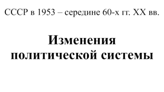 СССР в 1953 – середине 60-х годов XX века. Изменения политической системы