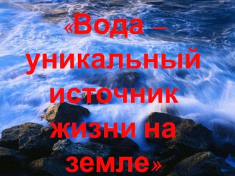 Вода – уникальный источник жизни на земле