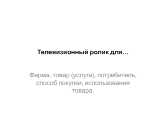 Фирма, товар (услуга), потребитель, способ покупки, использования товара. Принципы создания эффективной телерекламы