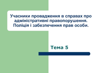 Учасники провадження в справах про адміністративні правопорушення. Поліція і забезпечення прав особи. (Тема 5)