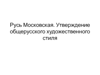 Русь Московская. Утверждение общерусского художественного стиля