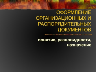 Оформление организационных и распорядительных документов. Понятие, разновидности, назначение