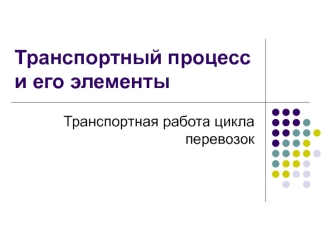 Транспортный процесс и его элементы Транспортная работа цикла перевозок