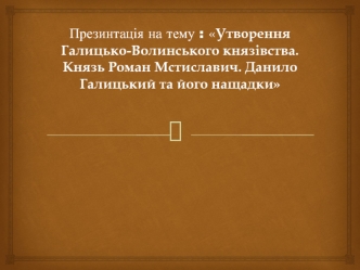 Утворення Галицько-Волинського князівства. Князь Роман Мстиславич. Данило Галицький та його нащадки