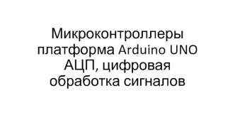 Микроконтроллеры платформа Arduino UNO АЦП, цифровая обработка сигналов