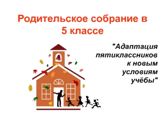 Родительское собрание в 5 классе. Адаптация пятиклассников к новым условиям учёбы