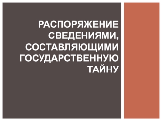 Распоряжение сведениями, составляющими государственную тайну