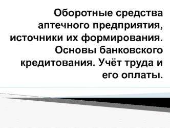 Оборотные средства аптечного предприятия, источники их формирования. Основы банковского кредитования