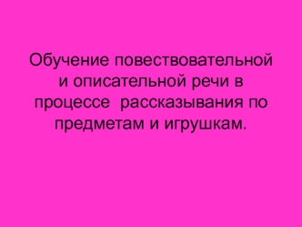 Обучение повествовательной и описательной речи в процессе рассказывания по предметам и игрушкам