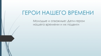 Герои нашего времени. Молодые и отважные: Дети-герои нашего времени и их подвиги