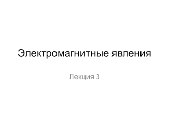 Электромагнитные явления. Лекция 3