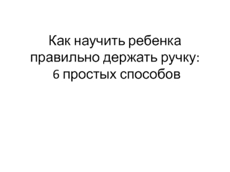 Как научить ребенка правильно держать ручку: 6 простых способов