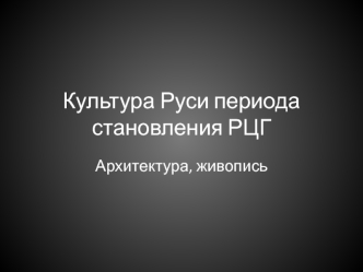 Культура Руси периода становления РЦГ. Архитектура, живопись