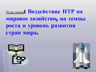 Тема урока: Воздействие НТР на мировое хозяйство, на темпы роста и уровень развития стран мира