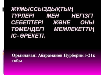 Жұмыссыздықтың түрлері мен негізгі себептері және оны төмендегі мемлекеттің іс-әрекеті