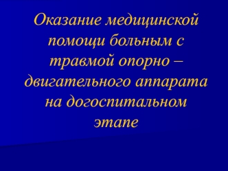 Оказание медицинской помощи больным с травмой опорно – двигательного аппарата на догоспитальном этапе