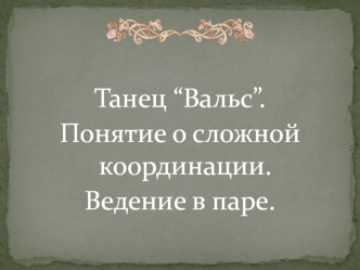 Танец “Вальс”. Понятие о сложной координации. Ведение в паре