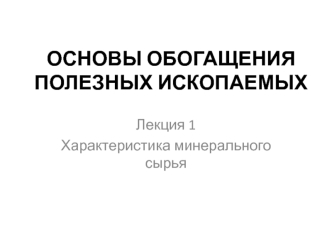 Основы обогащения полезных ископаемых. Характеристика минерального сырья. Лекция 1