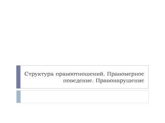 Структура правоотношений. Правомерное поведение. Правонарушение