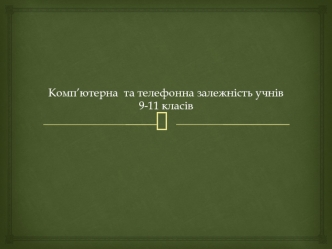 Комп’ютерна та телефонна залежність учнів 9-11