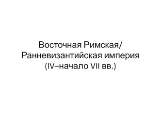 Восточная Римская/ Ранневизантийская империя (IV – начало VII века)