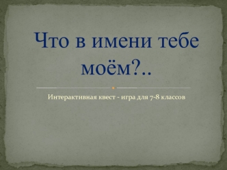 Что в имени тебе моём? Интерактивная квест - игра для 7-8 классов