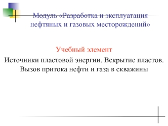 Источники пластовой энергии. Вскрытие пластов. Вызов притока нефти и газа в скважины