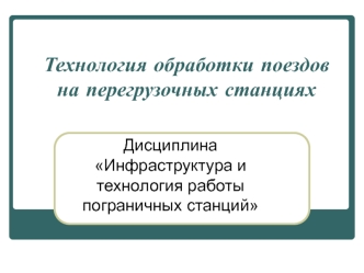 Технология обработки поездов на перегрузочных станциях. (Тема 7)