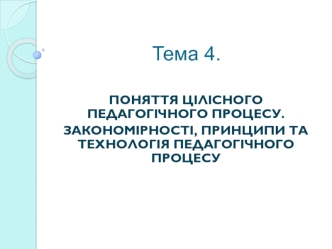 Поняття цілісного педагогічного процесу. Закономірності, принципи та технологія педагогічного процесу (тема 4)