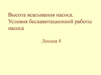 Высота всасывания насоса. Условия бескавитационной работы насоса. (Лекция 8)