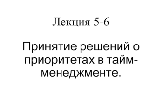 Принятие решений о приоритетах в тайм-менеджменте. (Лекция 5-6)