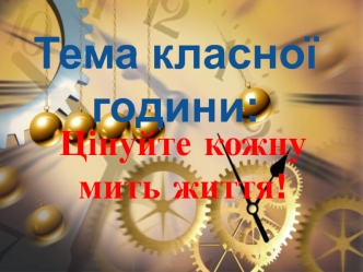 Тема класної години: Цінуйте кожну мить життя