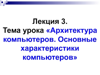 Лекция 3. Тема урока Архитектура компьютеров. Основные характеристики компьютеров. Принцип Джона фон Неймана