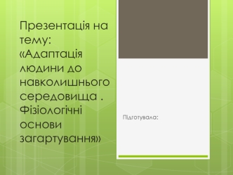 Адаптація людини до навколишнього середовища . Фізіологічні основи загартування