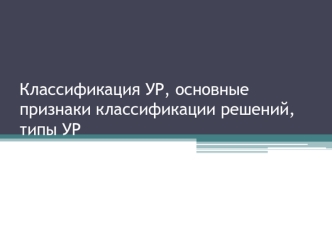 Классификация УР, основные признаки классификации решений, типы УР