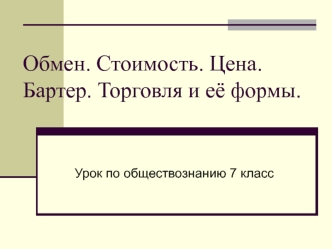 Обмен. Стоимость. Цена. Бартер. Торговля и её формы