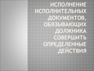 Исполнение исполнительных документов, обязывающих должника совершить определенные действия