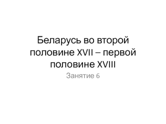 Беларусь во второй половине XVII – первой половине XVIII вв. (Занятие 6)