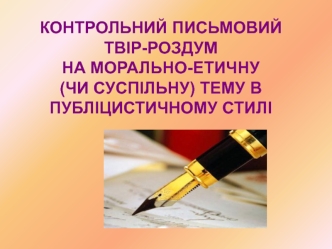 Контрольний письмовий твір-роздум на морально-етичну (чи суспільну) тему в публіцистичному стилі