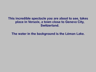 This incredible spectacle you are about to see, takes place in Versoix, a town close to Geneva City, Switzerland