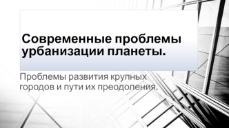 Урбанизация планеты. Проблемы развития крупных городов и пути их преодоления